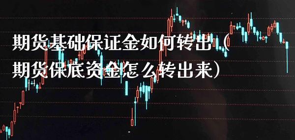 期货基础保证金如何转出（期货保底资金怎么转出来）