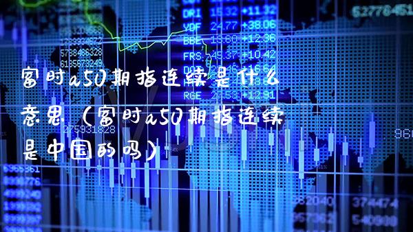 富时a50期指连续是什么意思（富时a50期指连续是中国的吗）