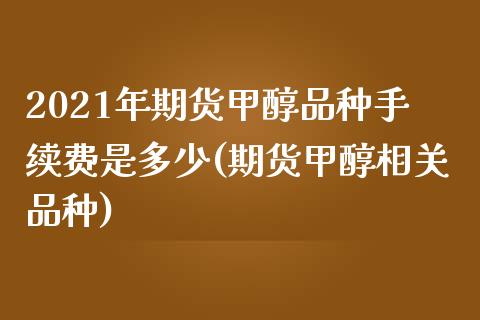 2021年期货甲醇品种手续费是多少(期货甲醇相关品种)_https://www.boyangwujin.com_原油期货_第1张