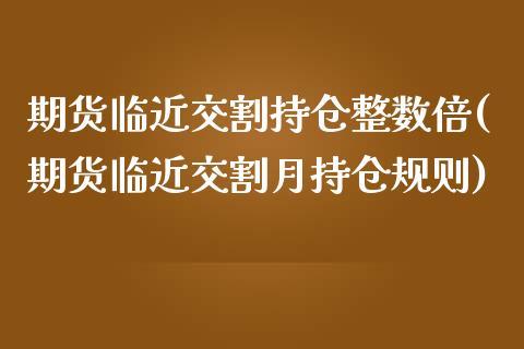 期货临近交割持仓整数倍(期货临近交割月持仓规则)_https://www.boyangwujin.com_恒指期货_第1张