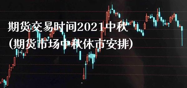 期货交易时间2021中秋(期货市场中秋休市安排)