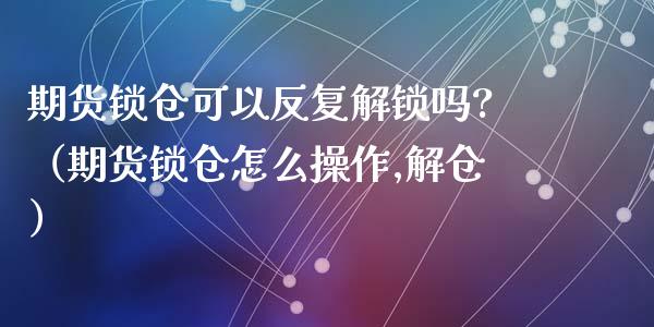 期货锁仓可以反复解锁吗?（期货锁仓怎么操作,解仓）