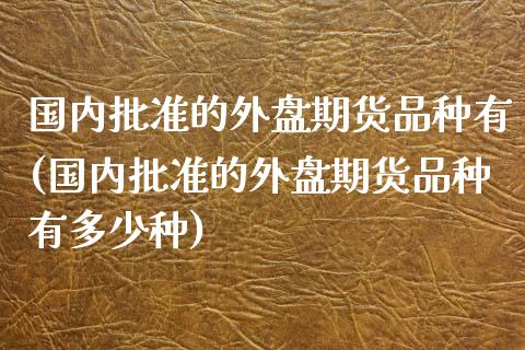 国内批准的外盘期货品种有(国内批准的外盘期货品种有多少种)