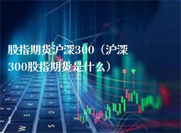 股指期货沪深300（沪深300股指期货是什么）_https://www.boyangwujin.com_黄金期货_第1张