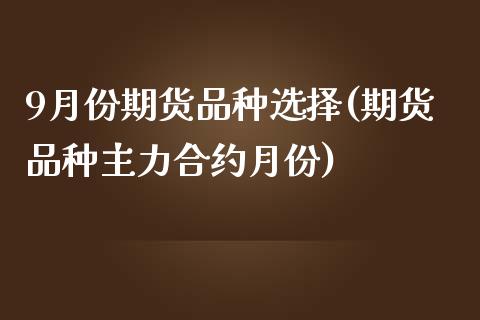 9月份期货品种选择(期货品种主力合约月份)