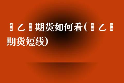 苯乙烯期货如何看(苯乙烯期货短线)