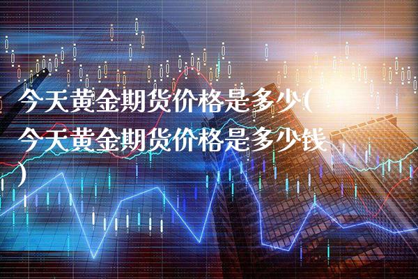 今天黄金期货价格是多少(今天黄金期货价格是多少钱)