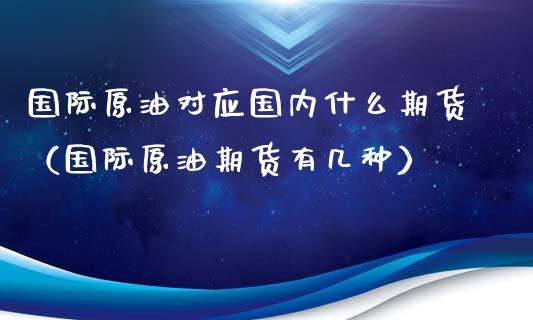 国际原油对应国内什么期货（国际原油期货有几种）