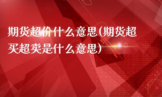 期货超价什么意思(期货超买超卖是什么意思)_https://www.boyangwujin.com_原油期货_第1张