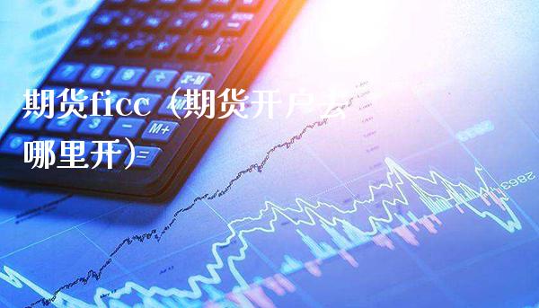 期货ficc（期货开户去哪里开）_https://www.boyangwujin.com_道指期货_第1张