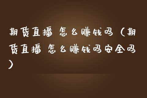 期货直播 怎么赚钱吗（期货直播 怎么赚钱吗安全吗）_https://www.boyangwujin.com_黄金期货_第1张