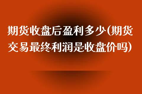 期货收盘后盈利多少(期货交易最终利润是收盘价吗)