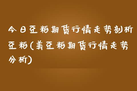 今日豆粕期货行情走势剖析豆粕(美豆粕期货行情走势分析)