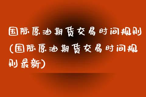 国际原油期货交易时间规则(国际原油期货交易时间规则最新)