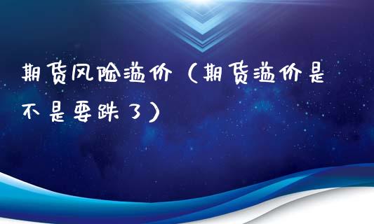 期货风险溢价（期货溢价是不是要跌了）_https://www.boyangwujin.com_期货直播间_第1张