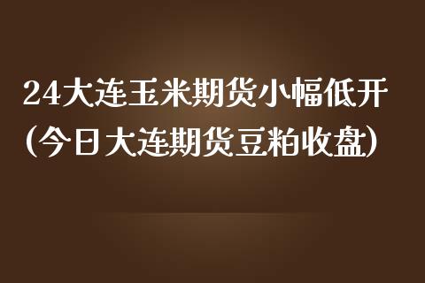 24大连玉米期货小幅低开(今日大连期货豆粕收盘)