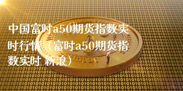 中国富时a50期货指数实时行情（富时a50期货指数实时 新浪）