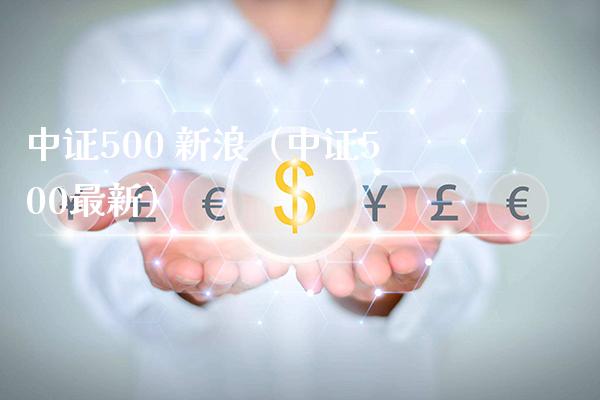 中证500 新浪（中证500最新）_https://www.boyangwujin.com_期货直播间_第1张