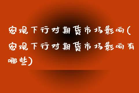 宏观下行对期货市场影响(宏观下行对期货市场影响有哪些)