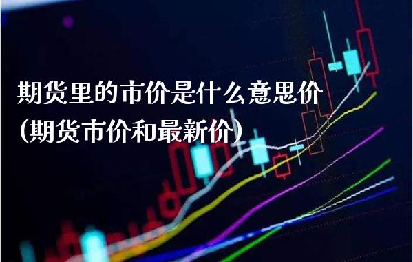 期货里的市价是什么意思价(期货市价和最新价)_https://www.boyangwujin.com_恒指期货_第1张