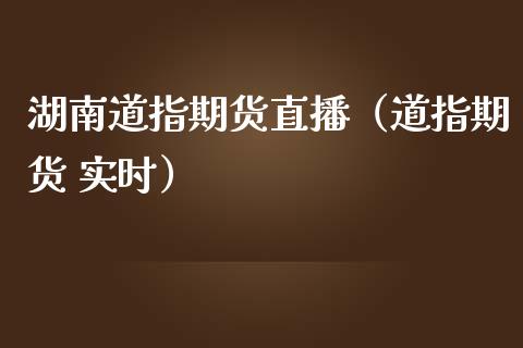 湖南道指期货直播（道指期货 实时）_https://www.boyangwujin.com_期货直播间_第1张