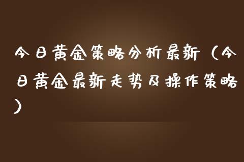 今日黄金策略分析最新（今日黄金最新走势及操作策略）