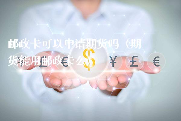 邮政卡可以申请期货吗（期货能用邮政卡么）