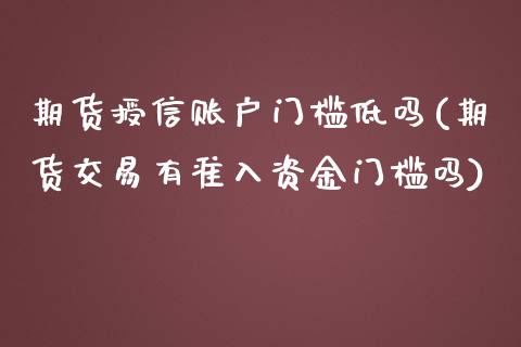 期货授信账户门槛低吗(期货交易有准入资金门槛吗)