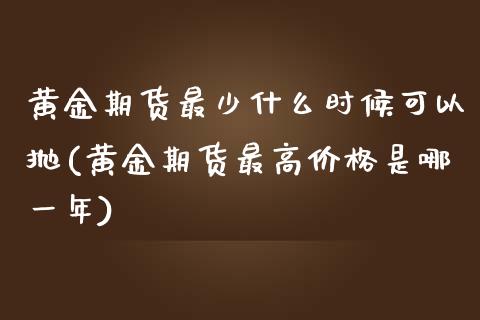 黄金期货最少什么时候可以抛(黄金期货最高价格是哪一年)