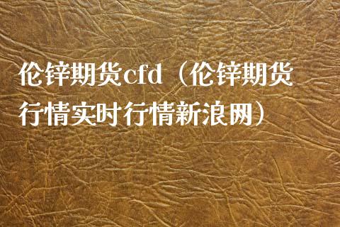 伦锌期货cfd（伦锌期货行情实时行情新浪网）_https://www.boyangwujin.com_黄金期货_第1张