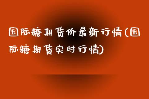 国际糖期货价最新行情(国际糖期货实时行情)