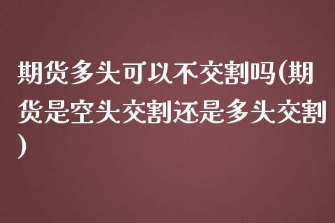 期货多头可以不交割吗(期货是空头交割还是多头交割)