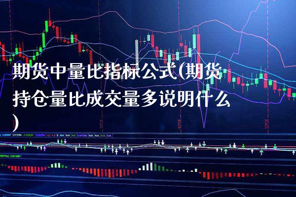 期货中量比指标公式(期货持仓量比成交量多说明什么)