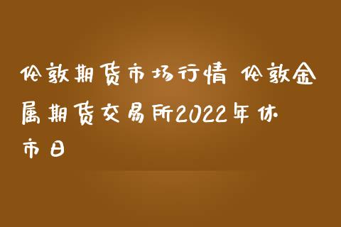 伦敦期货市场行情 伦敦金属期货交易所2022年休市日