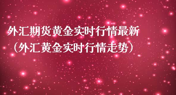 外汇期货黄金实时行情最新（外汇黄金实时行情走势）