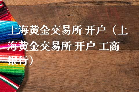 上海黄金交易所 开户（上海黄金交易所 开户 工商银行）