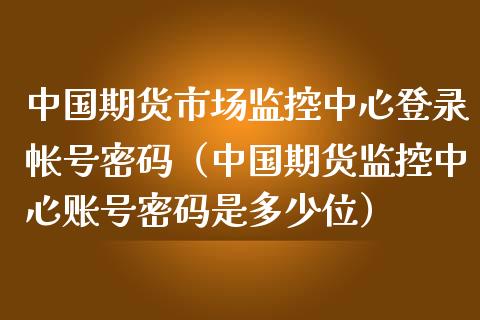 中国期货市场监控中心登录帐号密码（中国期货监控中心账号密码是多少位）