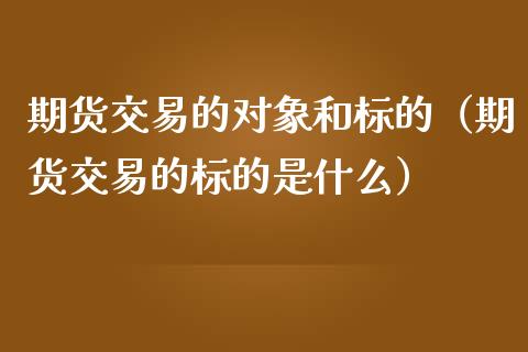 期货交易的对象和标的（期货交易的标的是什么）