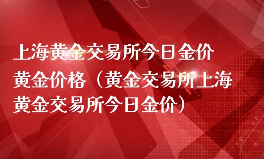 上海黄金交易所今日金价 黄金价格（黄金交易所上海黄金交易所今日金价）_https://www.boyangwujin.com_期货直播间_第1张