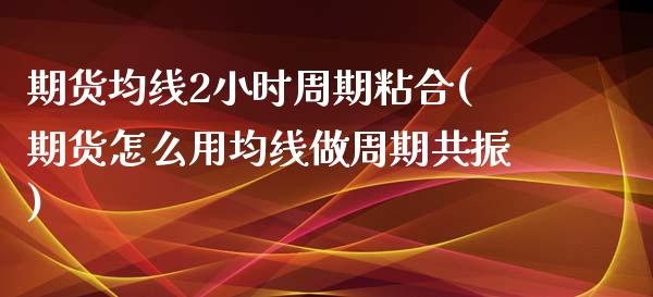 期货均线2小时周期粘合(期货怎么用均线做周期共振)