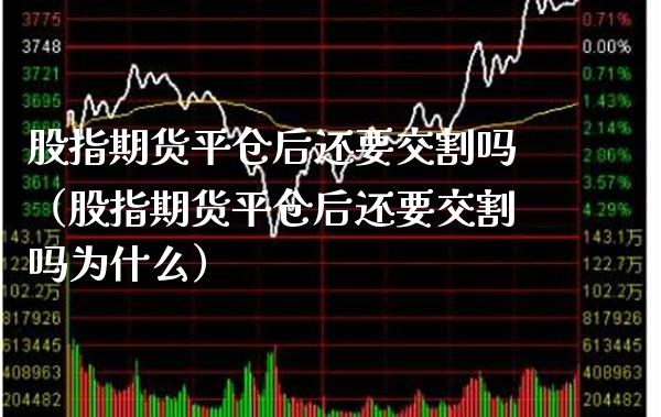 股指期货平仓后还要交割吗（股指期货平仓后还要交割吗为什么）