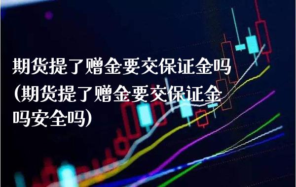 期货提了赠金要交保证金吗(期货提了赠金要交保证金吗安全吗)