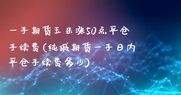 一手期货玉米涨50点平仓手续费(纯碱期货一手日内平仓手续费多少)