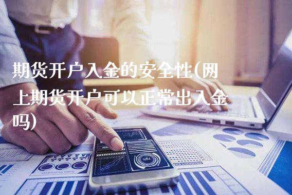 期货开户入金的安全性(网上期货开户可以正常出入金吗)