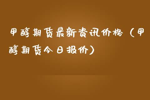 甲醇期货最新资讯价格（甲醇期货今日报价）