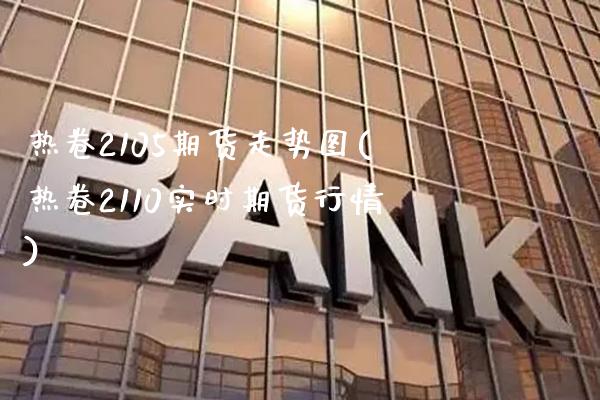 热卷2105期货走势图(热卷2110实时期货行情)