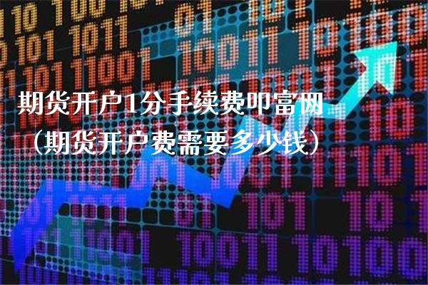 期货开户1分手续费叩富网（期货开户费需要多少钱）