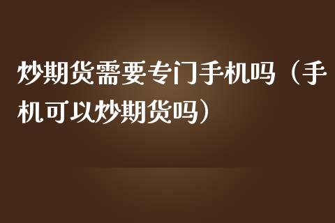 炒期货需要专门手机吗（手机可以炒期货吗）