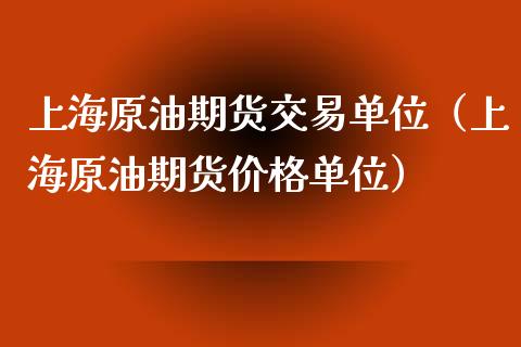 上海原油期货交易单位（上海原油期货价格单位）_https://www.boyangwujin.com_期货直播间_第1张