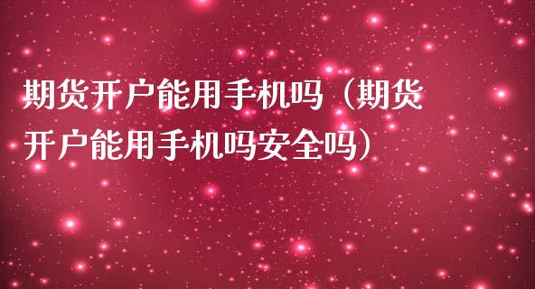 期货开户能用手机吗（期货开户能用手机吗安全吗）